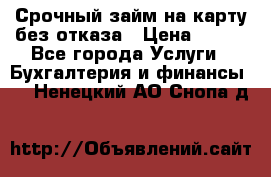 Срочный займ на карту без отказа › Цена ­ 500 - Все города Услуги » Бухгалтерия и финансы   . Ненецкий АО,Снопа д.